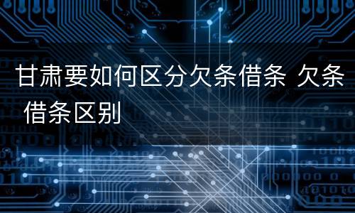 甘肃要如何区分欠条借条 欠条 借条区别