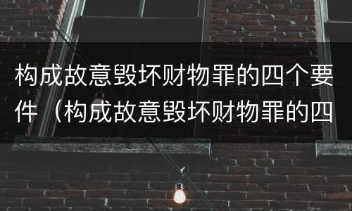 构成故意毁坏财物罪的四个要件（构成故意毁坏财物罪的四个要件是什么）