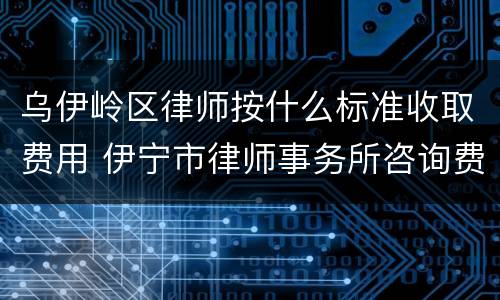 乌伊岭区律师按什么标准收取费用 伊宁市律师事务所咨询费是多少