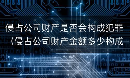 侵占公司财产是否会构成犯罪（侵占公司财产金额多少构成犯罪）