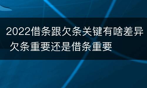 2022借条跟欠条关键有啥差异 欠条重要还是借条重要