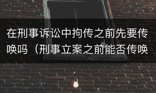 在刑事诉讼中拘传之前先要传唤吗（刑事立案之前能否传唤）