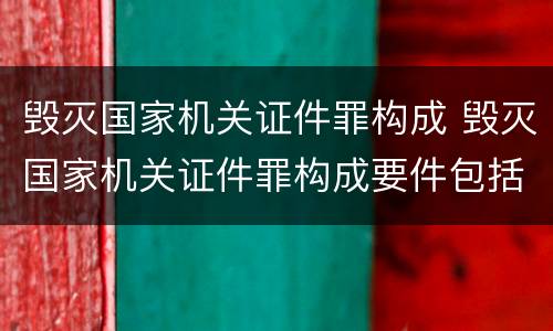 毁灭国家机关证件罪构成 毁灭国家机关证件罪构成要件包括