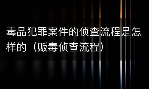 毒品犯罪案件的侦查流程是怎样的（贩毒侦查流程）