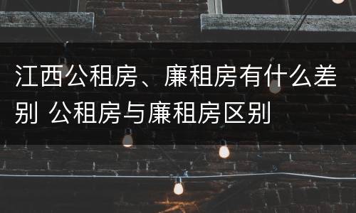 江西公租房、廉租房有什么差别 公租房与廉租房区别