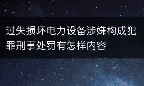 过失损坏电力设备涉嫌构成犯罪刑事处罚有怎样内容