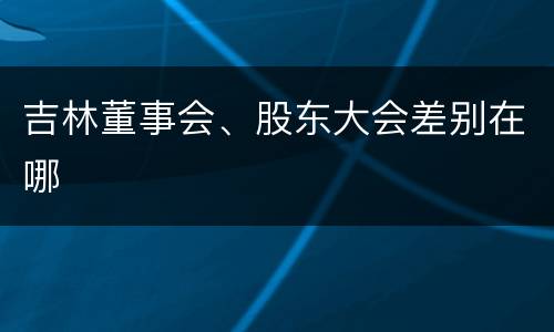 吉林董事会、股东大会差别在哪