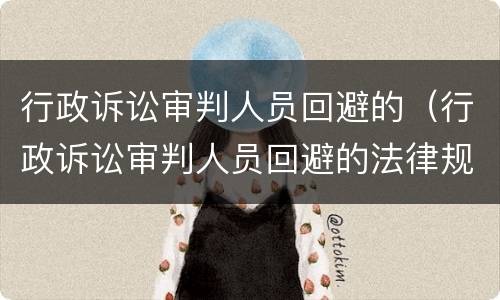 行政诉讼审判人员回避的（行政诉讼审判人员回避的法律规定）