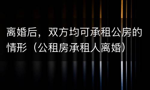 离婚后，双方均可承租公房的情形（公租房承租人离婚）