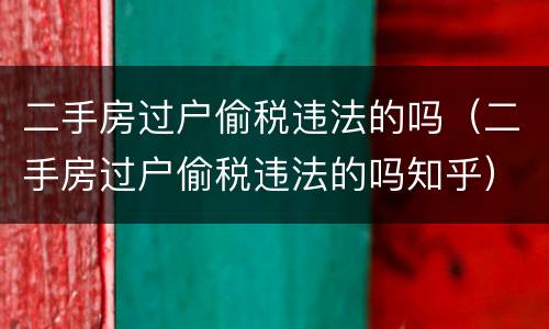 二手房过户偷税违法的吗（二手房过户偷税违法的吗知乎）