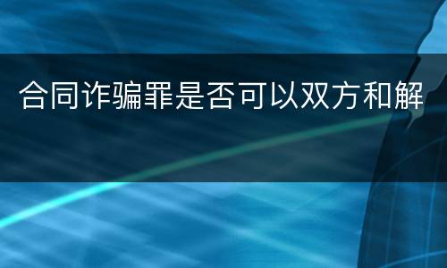 合同诈骗罪是否可以双方和解