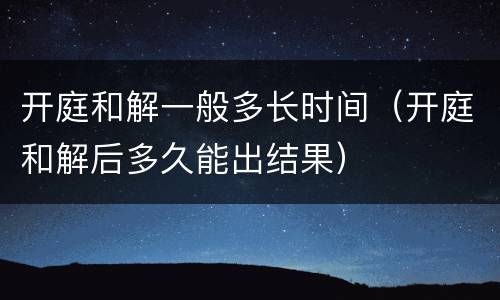 开庭和解一般多长时间（开庭和解后多久能出结果）
