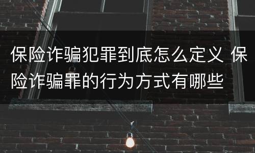 保险诈骗犯罪到底怎么定义 保险诈骗罪的行为方式有哪些