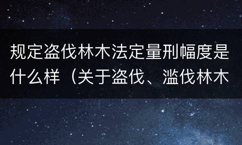 规定盗伐林木法定量刑幅度是什么样（关于盗伐、滥伐林木刑事案件数量标准的意见）