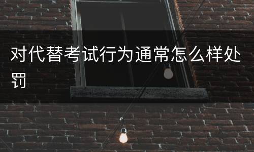 对代替考试行为通常怎么样处罚