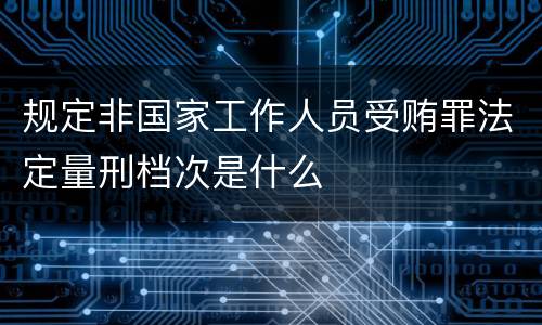 规定非国家工作人员受贿罪法定量刑档次是什么