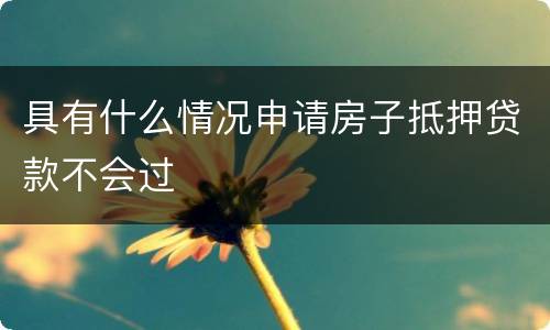 具有什么情况申请房子抵押贷款不会过