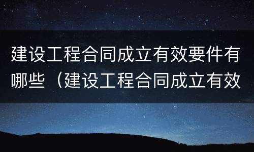 建设工程合同成立有效要件有哪些（建设工程合同成立有效要件有哪些内容）