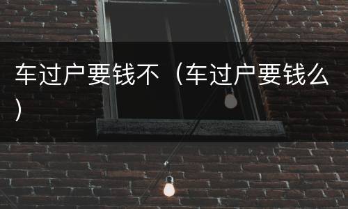 车过户要钱不（车过户要钱么）