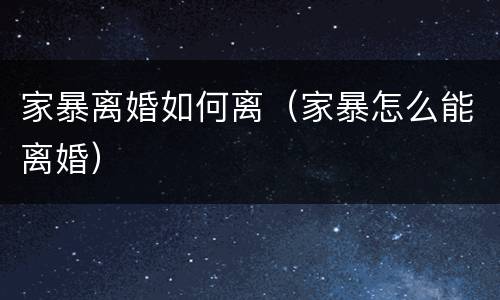 家暴离婚如何离（家暴怎么能离婚）