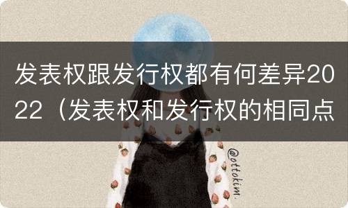 发表权跟发行权都有何差异2022（发表权和发行权的相同点）