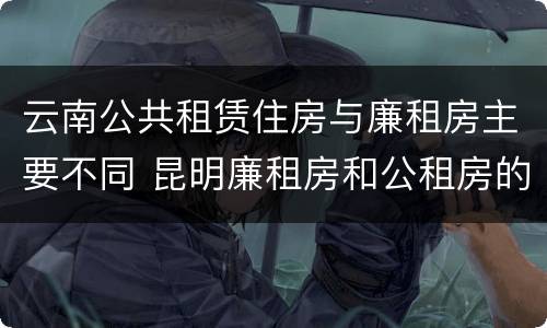 云南公共租赁住房与廉租房主要不同 昆明廉租房和公租房的区别