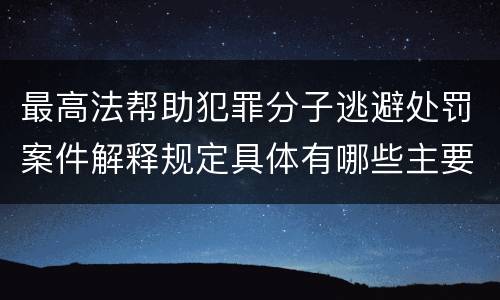 最高法帮助犯罪分子逃避处罚案件解释规定具体有哪些主要内容