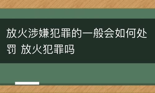 放火涉嫌犯罪的一般会如何处罚 放火犯罪吗