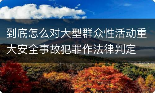 到底怎么对大型群众性活动重大安全事故犯罪作法律判定