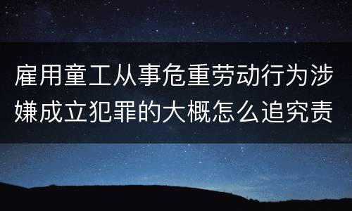 雇用童工从事危重劳动行为涉嫌成立犯罪的大概怎么追究责任