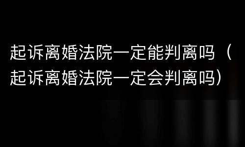 起诉离婚法院一定能判离吗（起诉离婚法院一定会判离吗）
