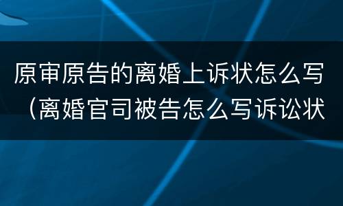 原审原告的离婚上诉状怎么写（离婚官司被告怎么写诉讼状）