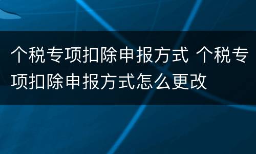 个税专项扣除申报方式 个税专项扣除申报方式怎么更改