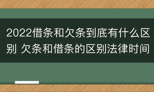 2022借条和欠条到底有什么区别 欠条和借条的区别法律时间多少年
