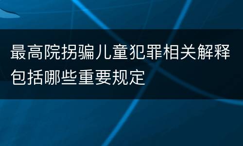 最高院拐骗儿童犯罪相关解释包括哪些重要规定