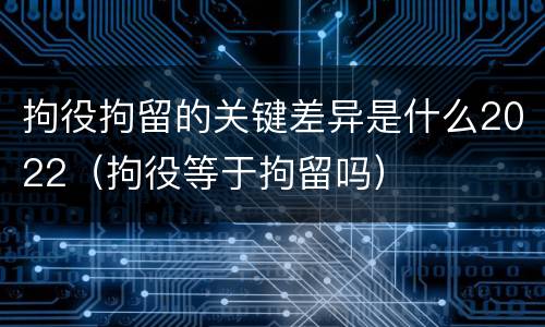 拘役拘留的关键差异是什么2022（拘役等于拘留吗）