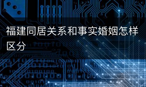 福建同居关系和事实婚姻怎样区分
