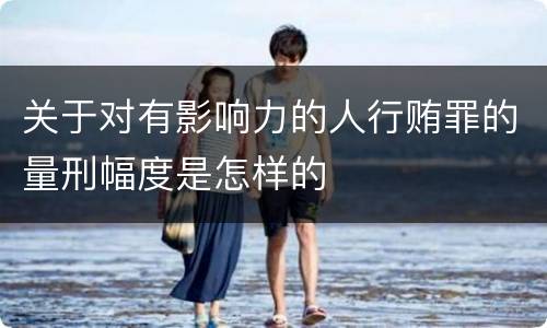 关于对有影响力的人行贿罪的量刑幅度是怎样的