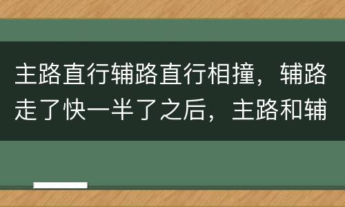 主路直行辅路直行相撞，辅路走了快一半了之后，主路和辅路直行相撞怎么划分责任