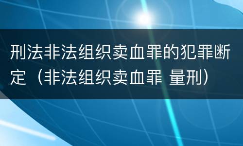 刑法非法组织卖血罪的犯罪断定（非法组织卖血罪 量刑）
