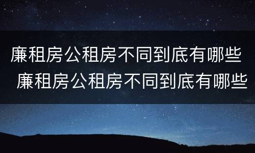 廉租房公租房不同到底有哪些 廉租房公租房不同到底有哪些问题