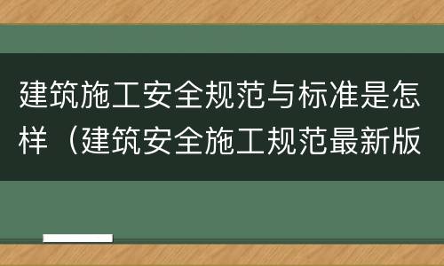 建筑施工安全规范与标准是怎样（建筑安全施工规范最新版）