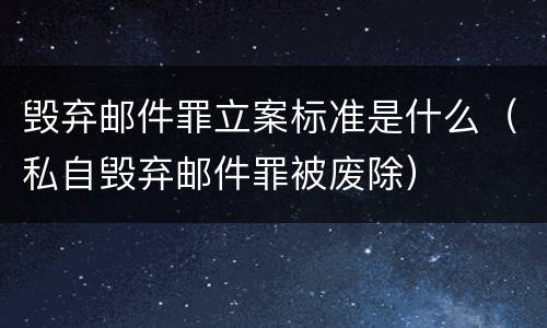 毁弃邮件罪立案标准是什么（私自毁弃邮件罪被废除）