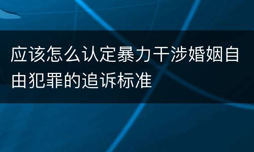 应该怎么认定暴力干涉婚姻自由犯罪的追诉标准