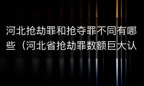 河北抢劫罪和抢夺罪不同有哪些（河北省抢劫罪数额巨大认定标准）