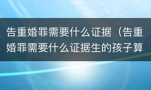告重婚罪需要什么证据（告重婚罪需要什么证据生的孩子算吗）
