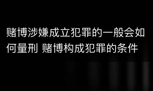 赌博涉嫌成立犯罪的一般会如何量刑 赌博构成犯罪的条件
