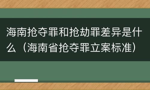 海南抢夺罪和抢劫罪差异是什么（海南省抢夺罪立案标准）