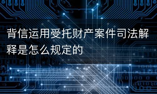 背信运用受托财产案件司法解释是怎么规定的