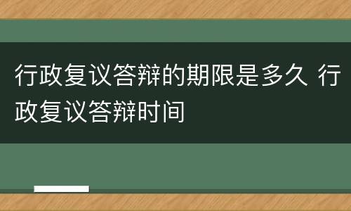行政复议答辩的期限是多久 行政复议答辩时间